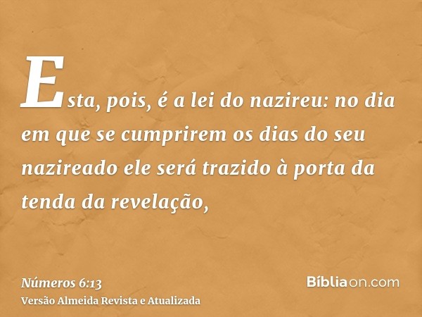 Esta, pois, é a lei do nazireu: no dia em que se cumprirem os dias do seu nazireado ele será trazido à porta da tenda da revelação,