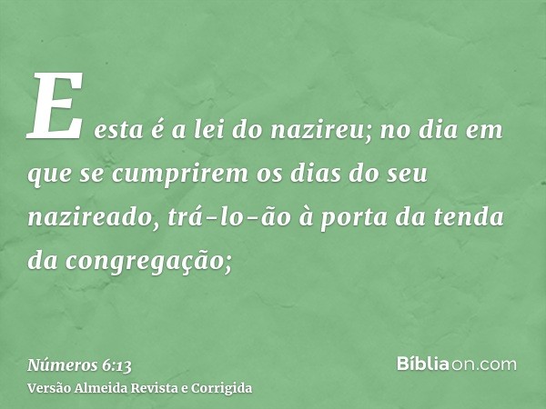 E esta é a lei do nazireu; no dia em que se cumprirem os dias do seu nazireado, trá-lo-ão à porta da tenda da congregação;