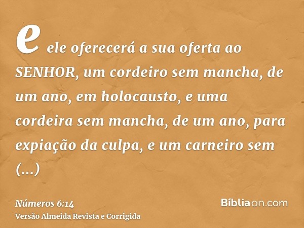 e ele oferecerá a sua oferta ao SENHOR, um cordeiro sem mancha, de um ano, em holocausto, e uma cordeira sem mancha, de um ano, para expiação da culpa, e um car