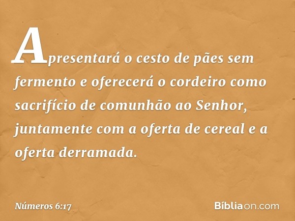 Apresentará o cesto de pães sem fermento e oferecerá o cordeiro como sacrifício de comunhão ao Senhor, juntamente com a oferta de cereal e a oferta derramada. -