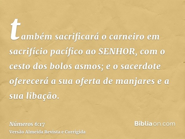 também sacrificará o carneiro em sacrifício pacífico ao SENHOR, com o cesto dos bolos asmos; e o sacerdote oferecerá a sua oferta de manjares e a sua libação.