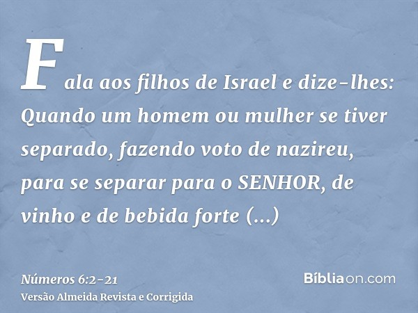 Fala aos filhos de Israel e dize-lhes: Quando um homem ou mulher se tiver separado, fazendo voto de nazireu, para se separar para o SENHOR,de vinho e de bebida 