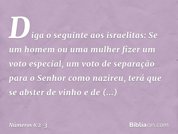 "Diga o seguinte aos israelitas: Se um homem ou uma mulher fizer um voto especial, um voto de separação para o Senhor como nazireu, terá que se abster de vinho 