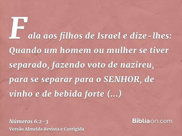 Fala aos filhos de Israel e dize-lhes: Quando um homem ou mulher se tiver separado, fazendo voto de nazireu, para se separar para o SENHOR,de vinho e de bebida 