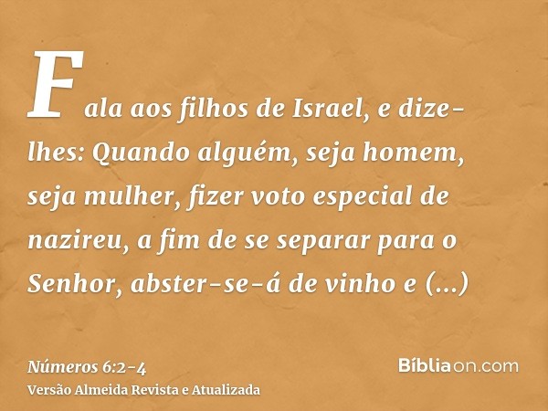 Fala aos filhos de Israel, e dize-lhes: Quando alguém, seja homem, seja mulher, fizer voto especial de nazireu, a fim de se separar para o Senhor,abster-se-á de