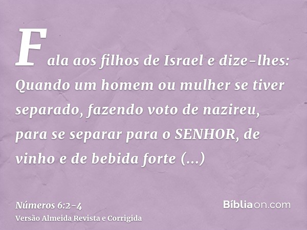 Fala aos filhos de Israel e dize-lhes: Quando um homem ou mulher se tiver separado, fazendo voto de nazireu, para se separar para o SENHOR,de vinho e de bebida 