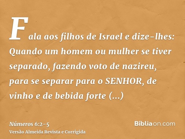 Fala aos filhos de Israel e dize-lhes: Quando um homem ou mulher se tiver separado, fazendo voto de nazireu, para se separar para o SENHOR,de vinho e de bebida 