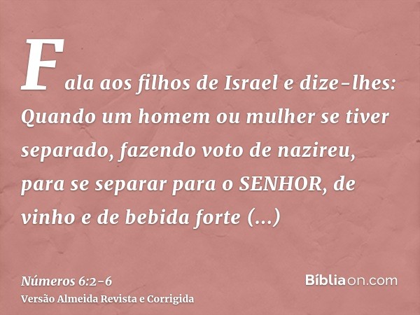Fala aos filhos de Israel e dize-lhes: Quando um homem ou mulher se tiver separado, fazendo voto de nazireu, para se separar para o SENHOR,de vinho e de bebida 