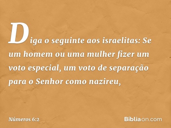 "Diga o seguinte aos israelitas: Se um homem ou uma mulher fizer um voto especial, um voto de separação para o Senhor como nazireu, -- Números 6:2