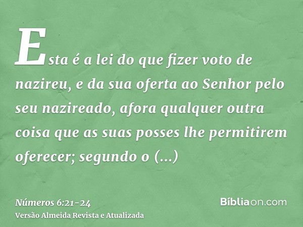 Esta é a lei do que fizer voto de nazireu, e da sua oferta ao Senhor pelo seu nazireado, afora qualquer outra coisa que as suas posses lhe permitirem oferecer;