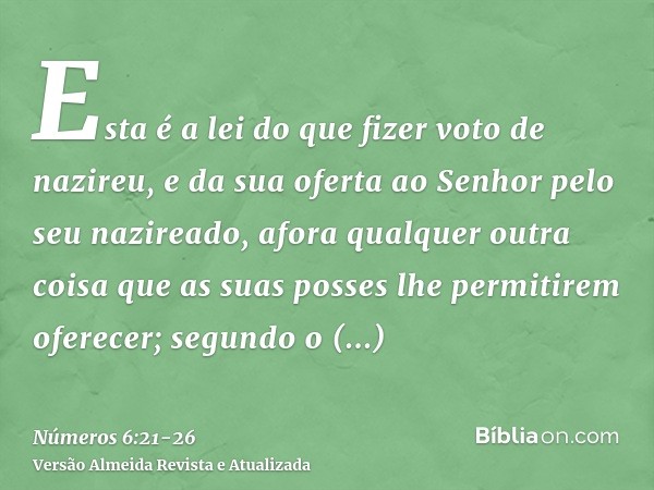 Esta é a lei do que fizer voto de nazireu, e da sua oferta ao Senhor pelo seu nazireado, afora qualquer outra coisa que as suas posses lhe permitirem oferecer; 