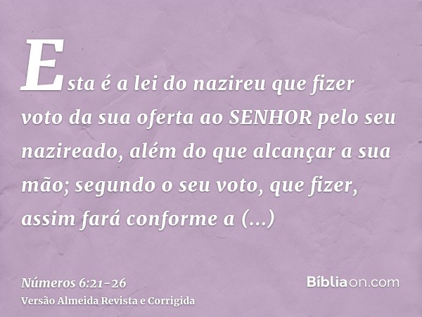 Esta é a lei do nazireu que fizer voto da sua oferta ao SENHOR pelo seu nazireado, além do que alcançar a sua mão; segundo o seu voto, que fizer, assim fará con