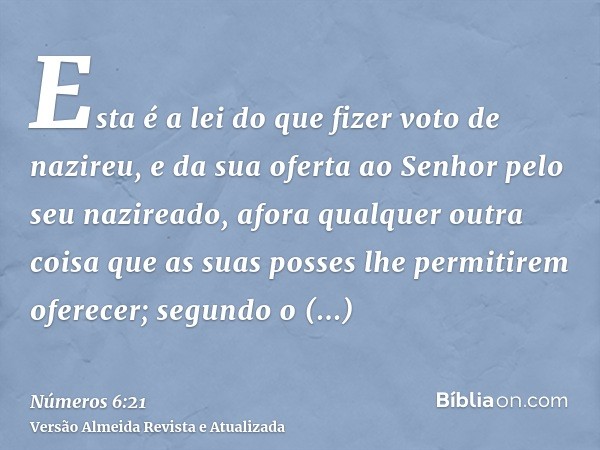 Esta é a lei do que fizer voto de nazireu, e da sua oferta ao Senhor pelo seu nazireado, afora qualquer outra coisa que as suas posses lhe permitirem oferecer; 