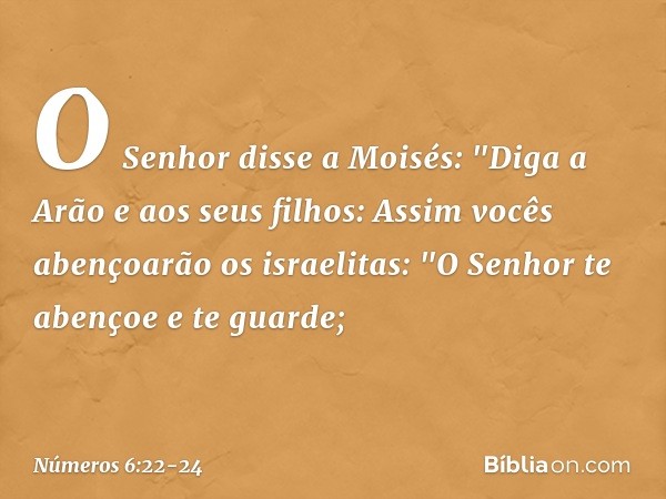 O Senhor disse a Moisés: "Diga a Arão e aos seus filhos: Assim vocês abençoarão os israelitas: "O Senhor te abençoe e te guarde; -- Números 6:22-24