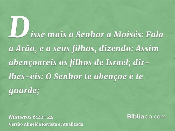 Disse mais o Senhor a Moisés:Fala a Arão, e a seus filhos, dizendo: Assim abençoareis os filhos de Israel; dir-lhes-eis:O Senhor te abençoe e te guarde;