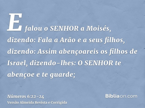 E falou o SENHOR a Moisés, dizendo:Fala a Arão e a seus filhos, dizendo: Assim abençoareis os filhos de Israel, dizendo-lhes:O SENHOR te abençoe e te guarde;