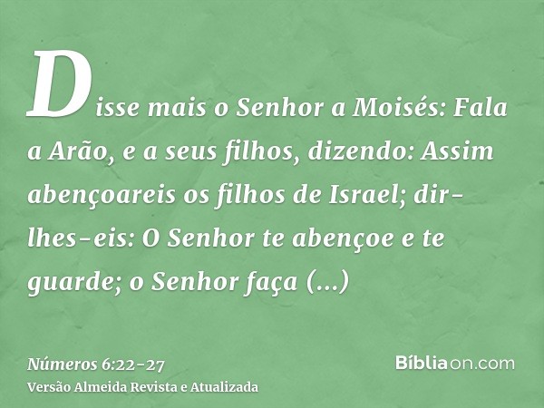 Disse mais o Senhor a Moisés:Fala a Arão, e a seus filhos, dizendo: Assim abençoareis os filhos de Israel; dir-lhes-eis:O Senhor te abençoe e te guarde;o Senhor