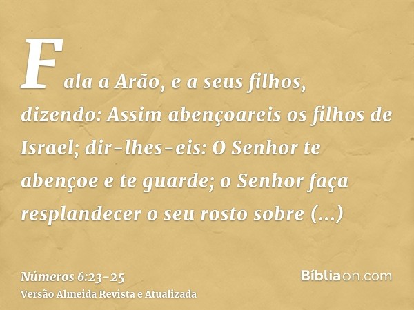 Fala a Arão, e a seus filhos, dizendo: Assim abençoareis os filhos de Israel; dir-lhes-eis:O Senhor te abençoe e te guarde;o Senhor faça resplandecer o seu rost