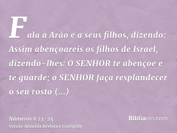 Fala a Arão e a seus filhos, dizendo: Assim abençoareis os filhos de Israel, dizendo-lhes:O SENHOR te abençoe e te guarde;o SENHOR faça resplandecer o seu rosto