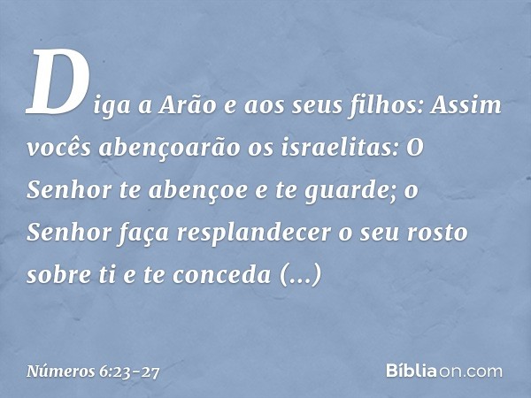 "Diga a Arão e aos seus filhos: Assim vocês abençoarão os israelitas: "O Senhor te abençoe e te guarde; o Senhor faça resplandecer
o seu rosto sobre ti
e te con