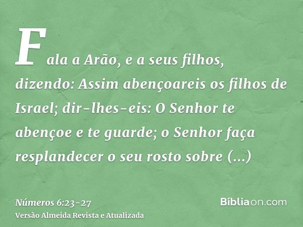 Fala a Arão, e a seus filhos, dizendo: Assim abençoareis os filhos de Israel; dir-lhes-eis:O Senhor te abençoe e te guarde;o Senhor faça resplandecer o seu rost