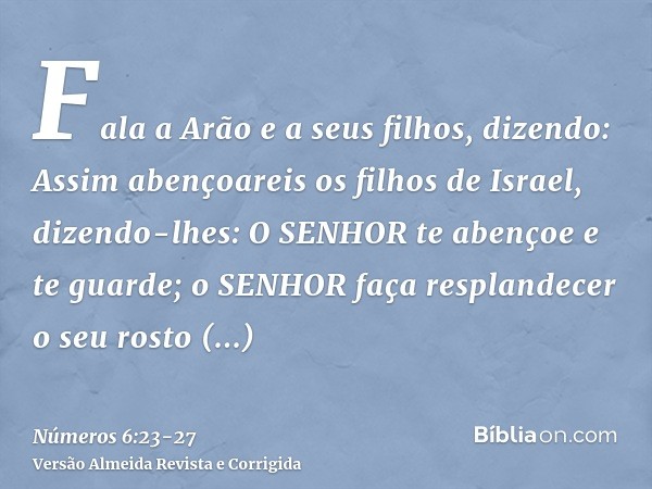 Fala a Arão e a seus filhos, dizendo: Assim abençoareis os filhos de Israel, dizendo-lhes:O SENHOR te abençoe e te guarde;o SENHOR faça resplandecer o seu rosto