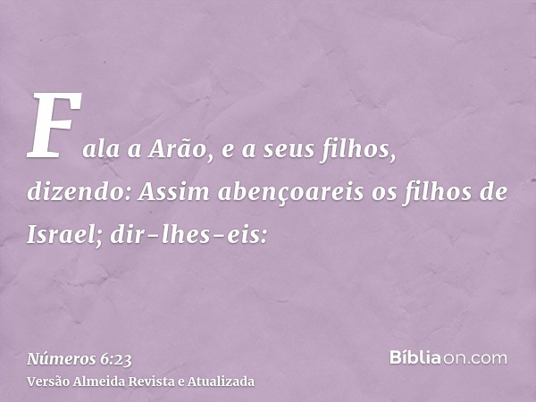 Fala a Arão, e a seus filhos, dizendo: Assim abençoareis os filhos de Israel; dir-lhes-eis: