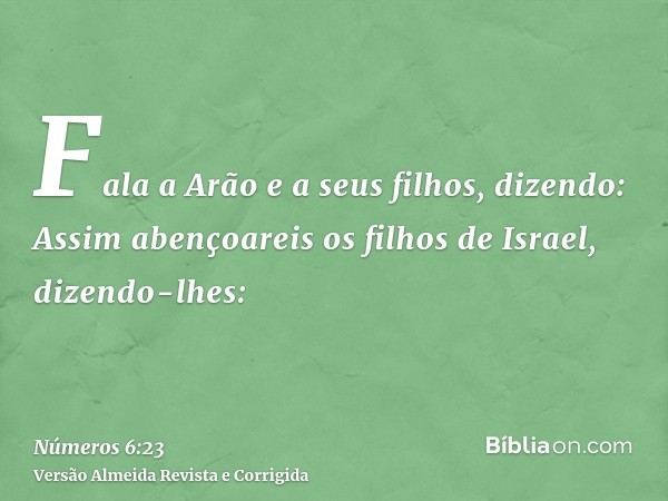 Fala a Arão e a seus filhos, dizendo: Assim abençoareis os filhos de Israel, dizendo-lhes: