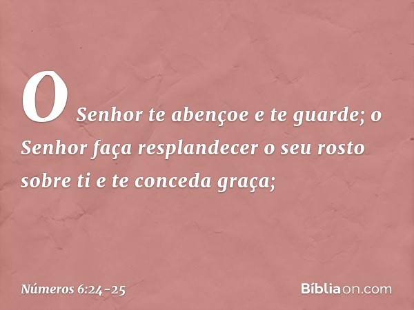 "O Senhor te abençoe e te guarde; o Senhor faça resplandecer
o seu rosto sobre ti
e te conceda graça; -- Números 6:24-25