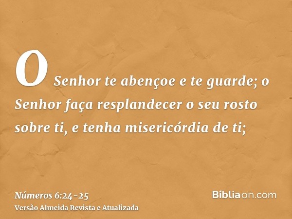 O Senhor te abençoe e te guarde;o Senhor faça resplandecer o seu rosto sobre ti, e tenha misericórdia de ti;