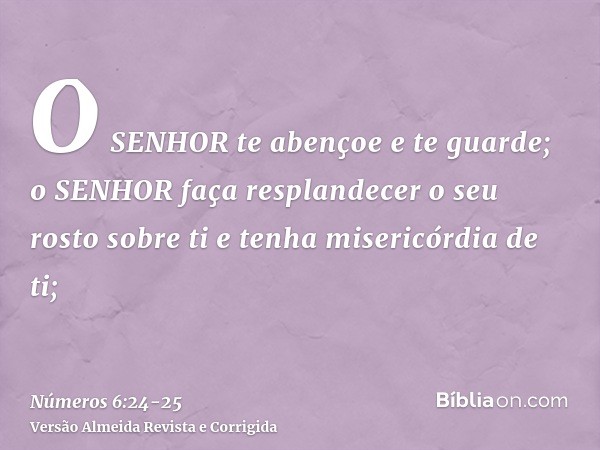 O SENHOR te abençoe e te guarde;o SENHOR faça resplandecer o seu rosto sobre ti e tenha misericórdia de ti;