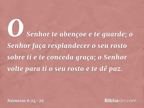 "O Senhor te abençoe e te guarde; o Senhor faça resplandecer
o seu rosto sobre ti
e te conceda graça; o Senhor volte para ti o seu rosto
e te dê paz. -- Números