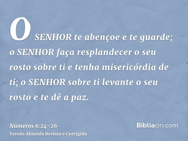 O SENHOR te abençoe e te guarde;o SENHOR faça resplandecer o seu rosto sobre ti e tenha misericórdia de ti;o SENHOR sobre ti levante o seu rosto e te dê a paz.