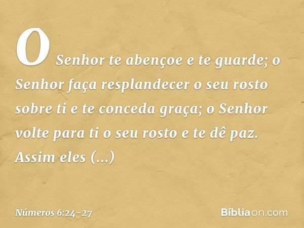 "O Senhor te abençoe e te guarde; o Senhor faça resplandecer
o seu rosto sobre ti
e te conceda graça; o Senhor volte para ti o seu rosto
e te dê paz. "Assim ele