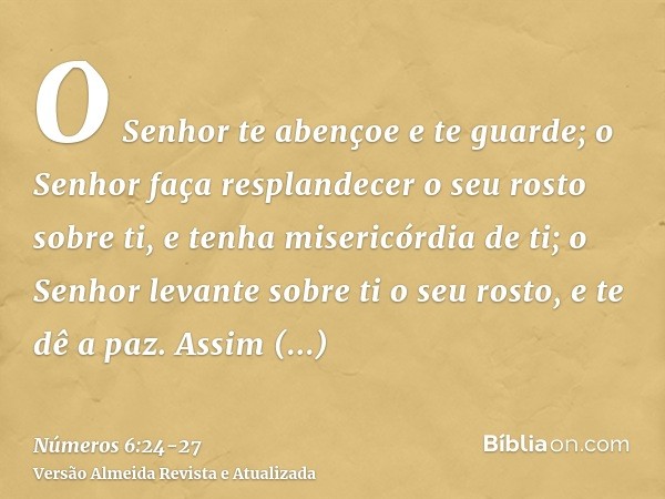 O Senhor te abençoe e te guarde;o Senhor faça resplandecer o seu rosto sobre ti, e tenha misericórdia de ti;o Senhor levante sobre ti o seu rosto, e te dê a paz