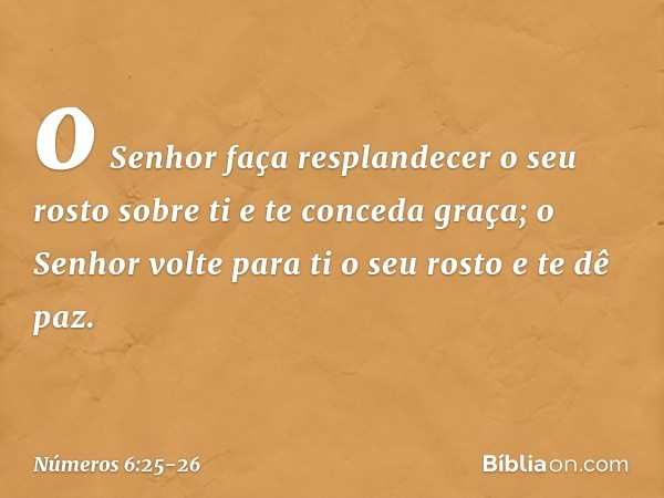 o Senhor faça resplandecer
o seu rosto sobre ti
e te conceda graça; o Senhor volte para ti o seu rosto
e te dê paz. -- Números 6:25-26