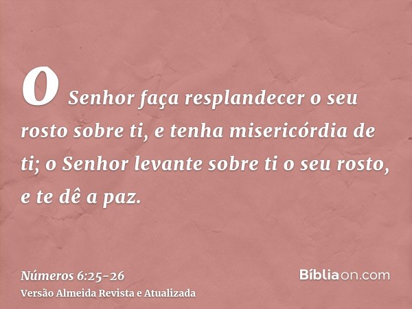 o Senhor faça resplandecer o seu rosto sobre ti, e tenha misericórdia de ti;o Senhor levante sobre ti o seu rosto, e te dê a paz.