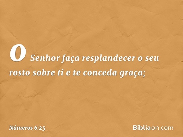 o Senhor faça resplandecer
o seu rosto sobre ti
e te conceda graça; -- Números 6:25