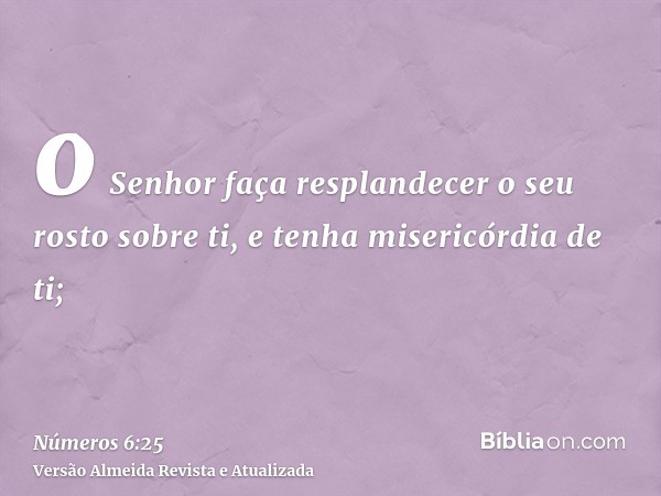 o Senhor faça resplandecer o seu rosto sobre ti, e tenha misericórdia de ti;