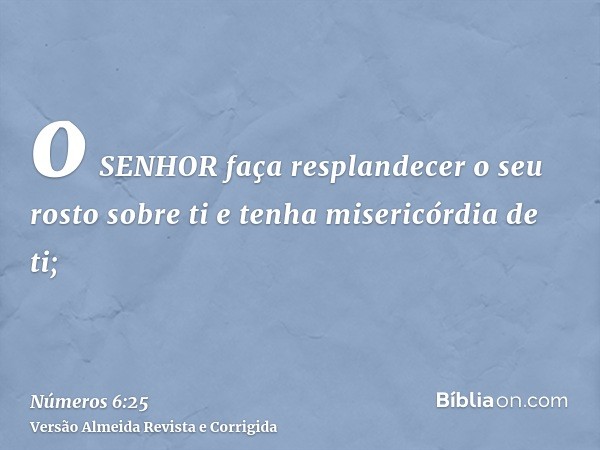 o SENHOR faça resplandecer o seu rosto sobre ti e tenha misericórdia de ti;