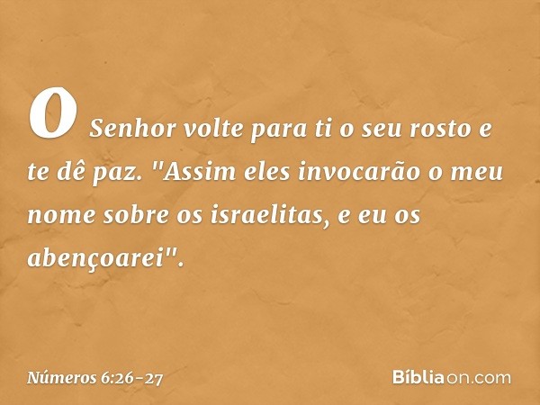 o Senhor volte para ti o seu rosto
e te dê paz. "Assim eles invocarão o meu nome sobre os israelitas, e eu os abençoarei". -- Números 6:26-27