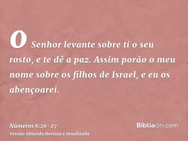 o Senhor levante sobre ti o seu rosto, e te dê a paz.Assim porão o meu nome sobre os filhos de Israel, e eu os abençoarei.