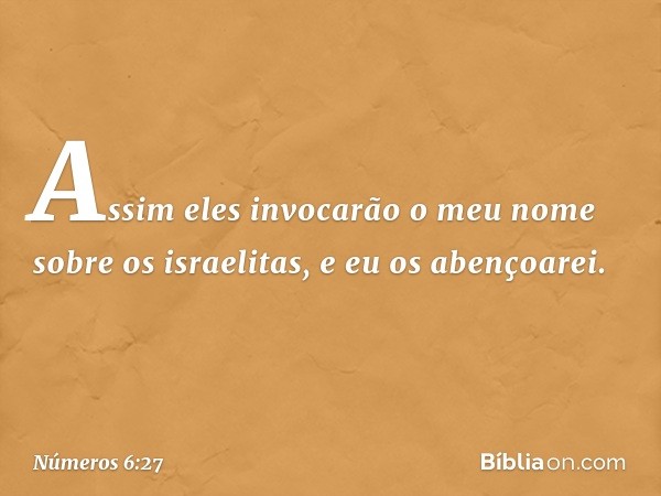 "Assim eles invocarão o meu nome sobre os israelitas, e eu os abençoarei". -- Números 6:27