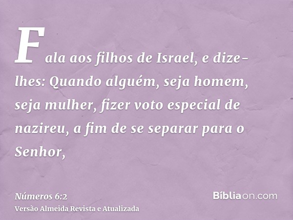 Fala aos filhos de Israel, e dize-lhes: Quando alguém, seja homem, seja mulher, fizer voto especial de nazireu, a fim de se separar para o Senhor,