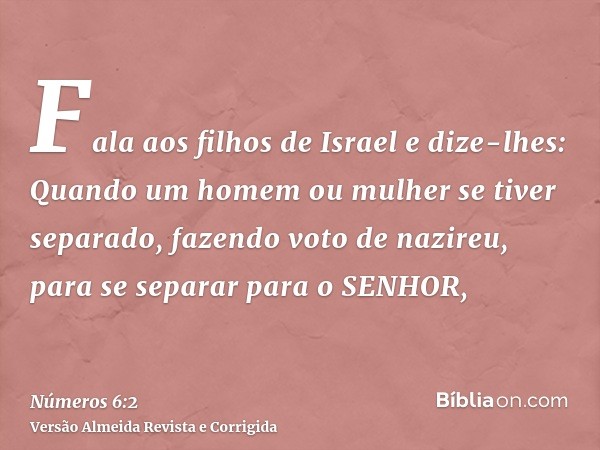 Fala aos filhos de Israel e dize-lhes: Quando um homem ou mulher se tiver separado, fazendo voto de nazireu, para se separar para o SENHOR,