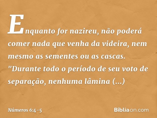 Enquanto for nazireu, não poderá comer nada que venha da videira, nem mesmo as sementes ou as cascas. "Durante todo o período de seu voto de separação, nenhuma 