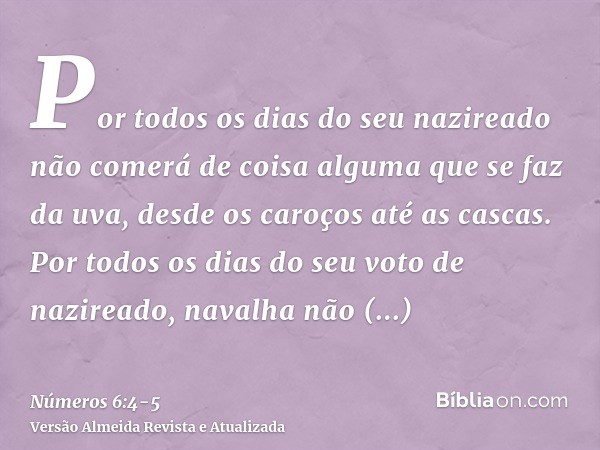 Por todos os dias do seu nazireado não comerá de coisa alguma que se faz da uva, desde os caroços até as cascas.Por todos os dias do seu voto de nazireado, nava