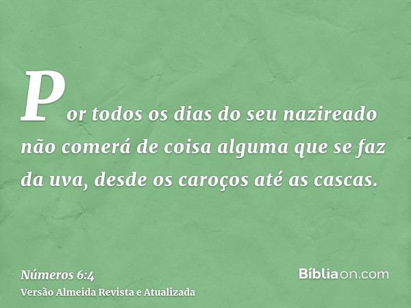 Por todos os dias do seu nazireado não comerá de coisa alguma que se faz da uva, desde os caroços até as cascas.