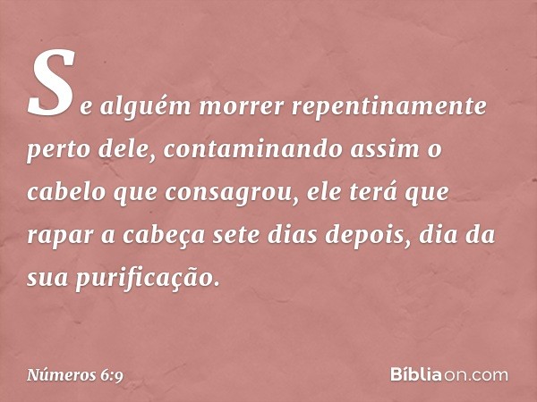 "Se alguém morrer repentinamente perto dele, contaminando assim o cabelo que consagrou, ele terá que rapar a cabeça sete dias depois, dia da sua purificação. --