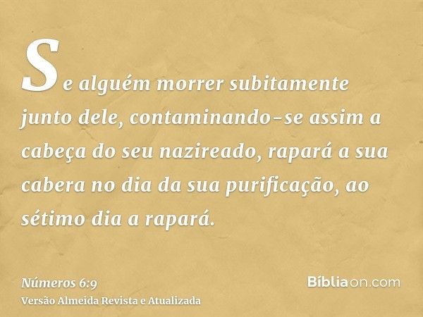 Se alguém morrer subitamente junto dele, contaminando-se assim a cabeça do seu nazireado, rapará a sua cabera no dia da sua purificação, ao sétimo dia a rapará.